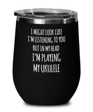 I Might Look Like I'm Listening To You But In My Head I'm Playing My Ukulele Insulated Wine Tumbler 12oz Travel Cup Funny Coworker Gifts