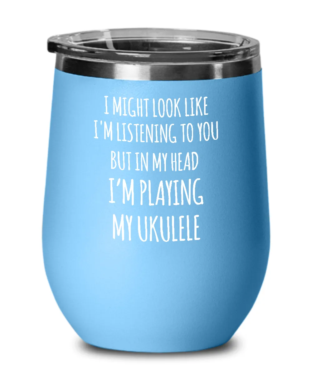 I Might Look Like I'm Listening To You But In My Head I'm Playing My Ukulele Insulated Wine Tumbler 12oz Travel Cup Funny Coworker Gifts