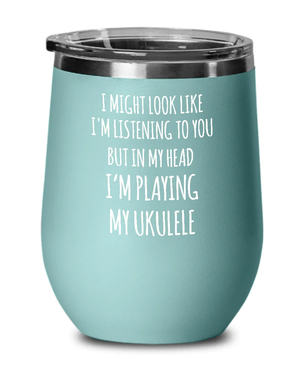 I Might Look Like I'm Listening To You But In My Head I'm Playing My Ukulele Insulated Wine Tumbler 12oz Travel Cup Funny Coworker Gifts