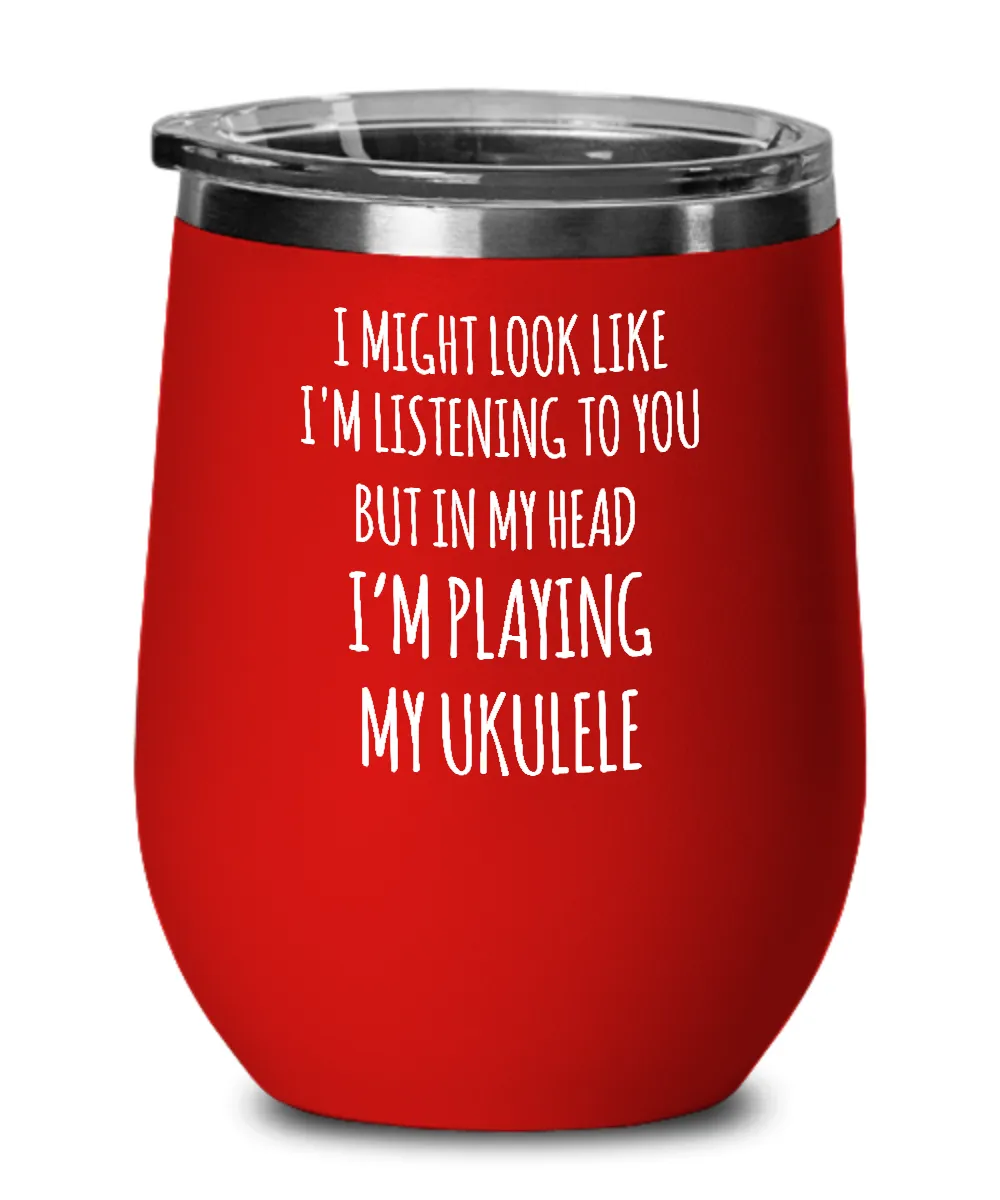 I Might Look Like I'm Listening To You But In My Head I'm Playing My Ukulele Insulated Wine Tumbler 12oz Travel Cup Funny Coworker Gifts