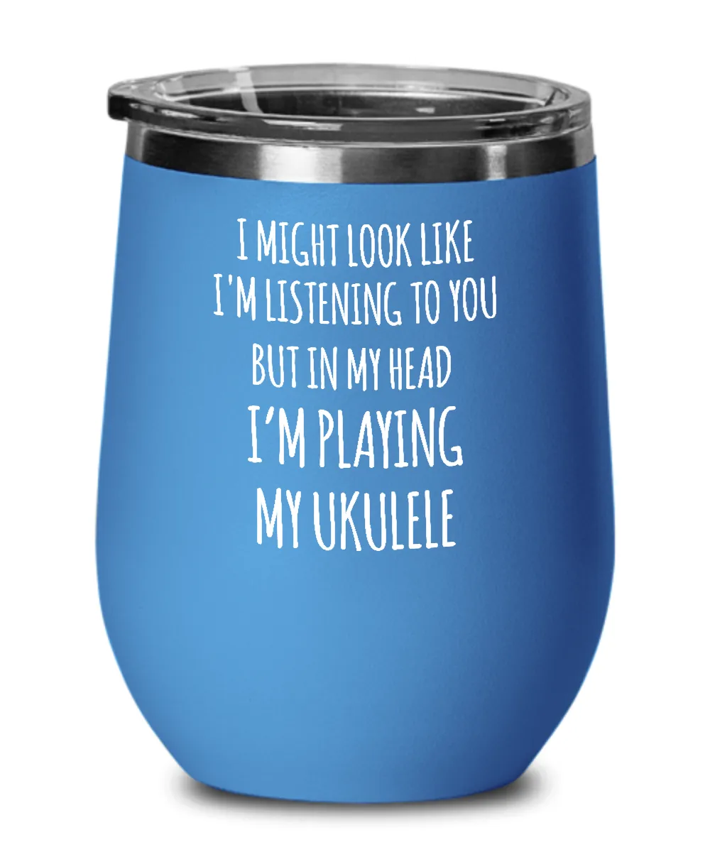 I Might Look Like I'm Listening To You But In My Head I'm Playing My Ukulele Insulated Wine Tumbler 12oz Travel Cup Funny Coworker Gifts