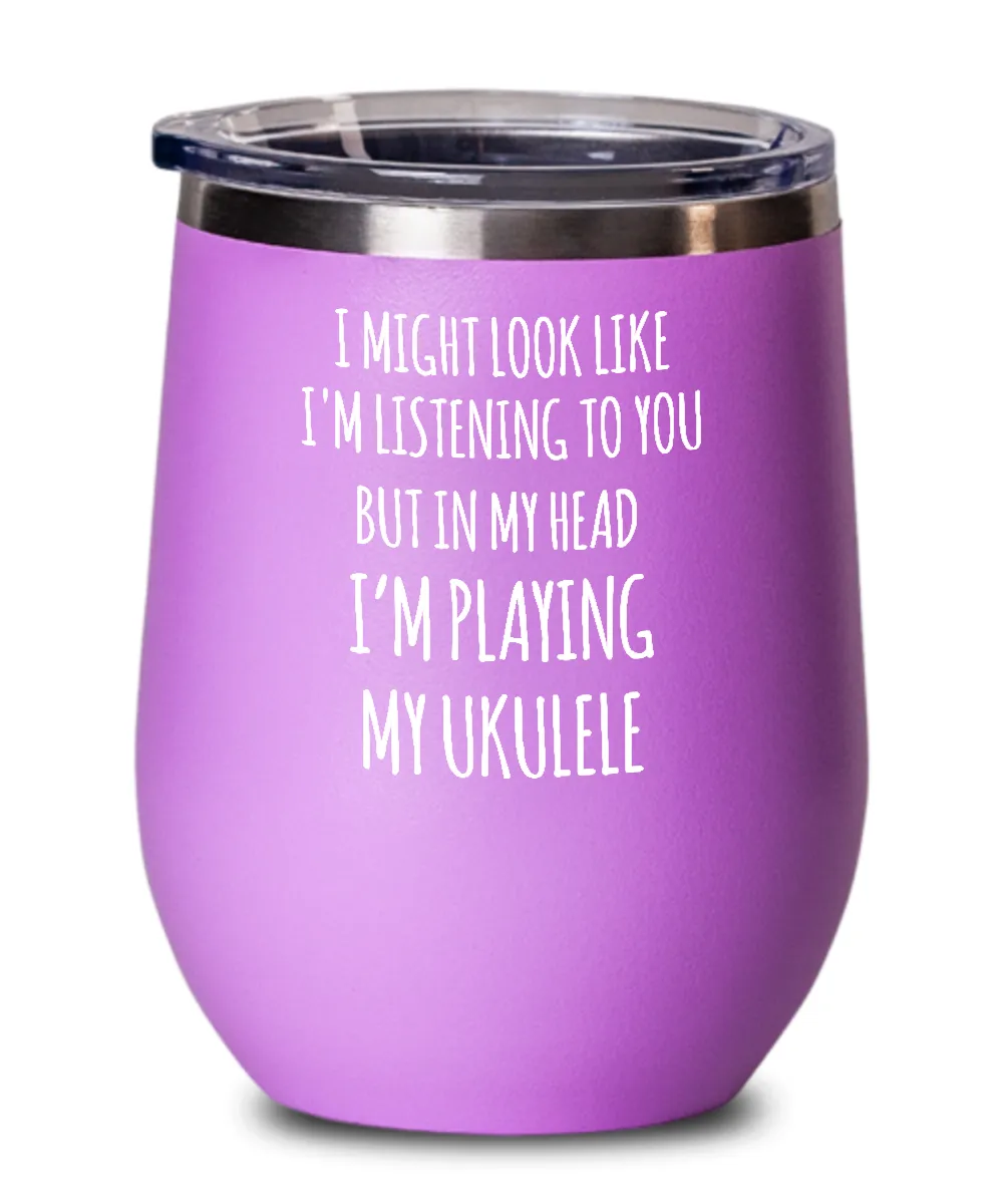 I Might Look Like I'm Listening To You But In My Head I'm Playing My Ukulele Insulated Wine Tumbler 12oz Travel Cup Funny Coworker Gifts