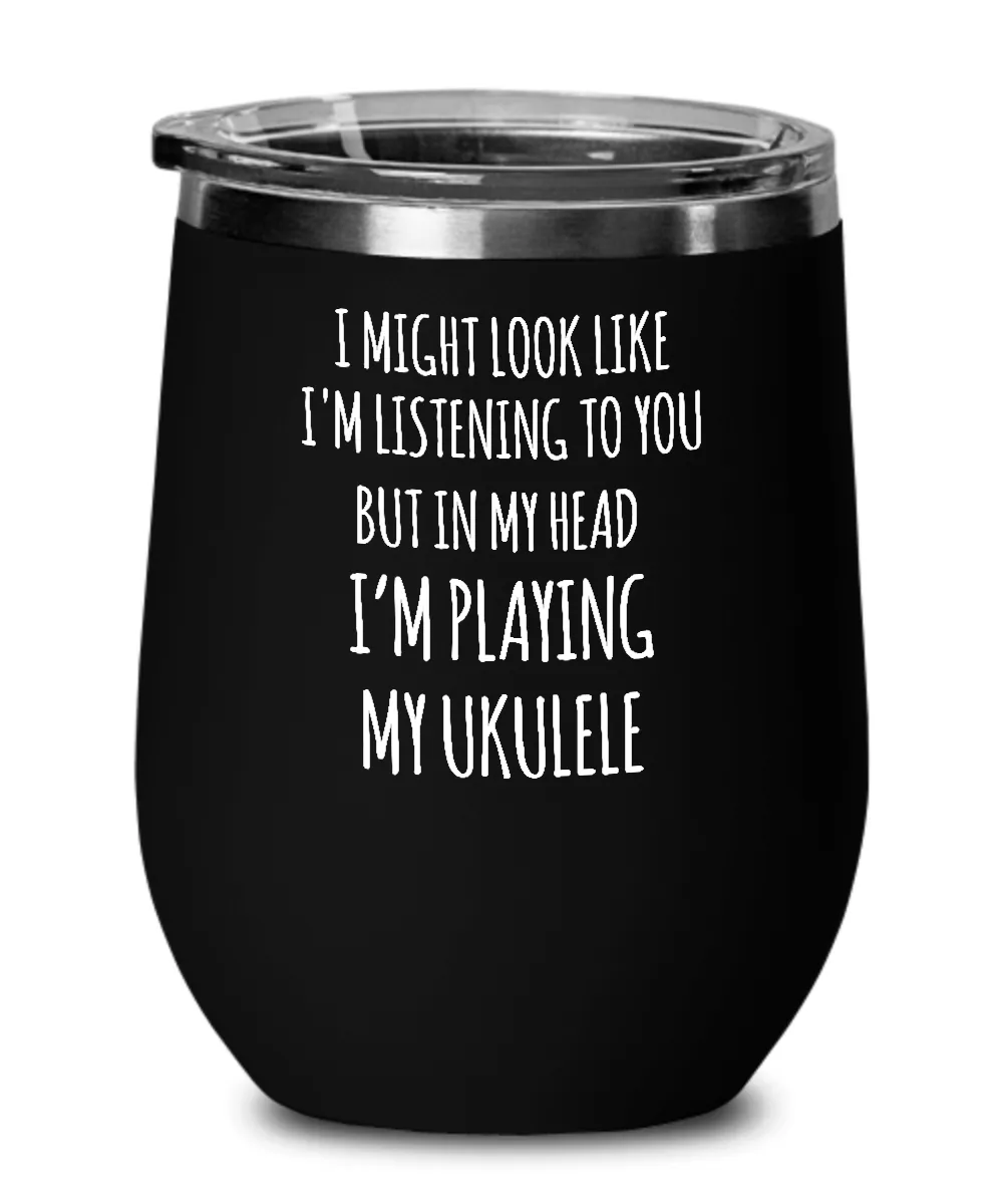 I Might Look Like I'm Listening To You But In My Head I'm Playing My Ukulele Insulated Wine Tumbler 12oz Travel Cup Funny Coworker Gifts